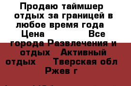 Продаю таймшер, отдых за границей в любое время года › Цена ­ 490 000 - Все города Развлечения и отдых » Активный отдых   . Тверская обл.,Ржев г.